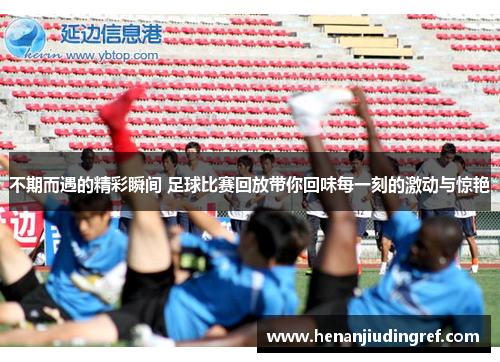 不期而遇的精彩瞬间 足球比赛回放带你回味每一刻的激动与惊艳