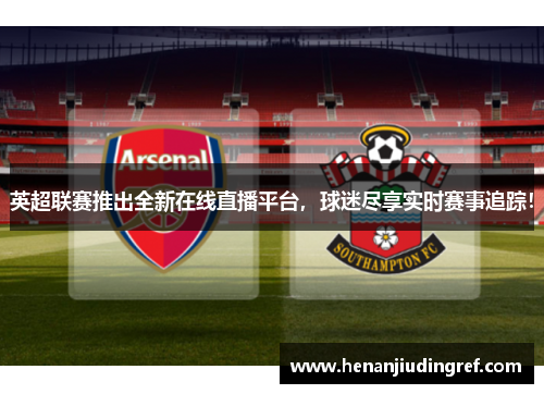 英超联赛推出全新在线直播平台，球迷尽享实时赛事追踪！