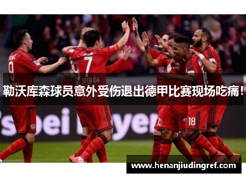 勒沃库森球员意外受伤退出德甲比赛现场吃痛！