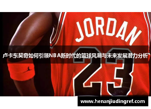 卢卡东契奇如何引领NBA新时代的篮球风潮与未来发展潜力分析
