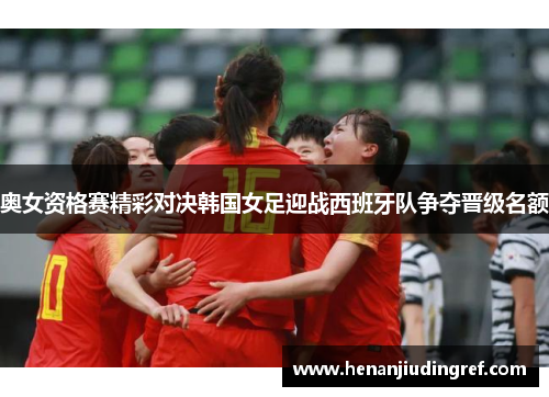 奥女资格赛精彩对决韩国女足迎战西班牙队争夺晋级名额