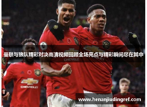 曼联与狼队精彩对决高清视频回顾全场亮点与精彩瞬间尽在其中