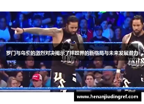 罗门与乌索的激烈对决揭示了摔跤界的新格局与未来发展潜力