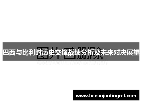 巴西与比利时历史交锋战绩分析及未来对决展望