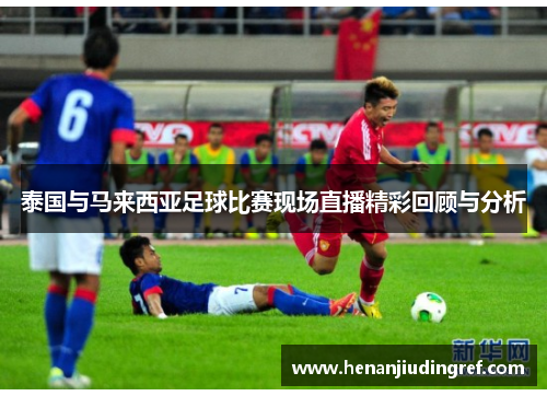 泰国与马来西亚足球比赛现场直播精彩回顾与分析