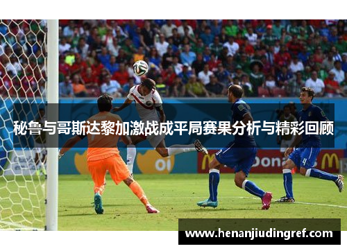 秘鲁与哥斯达黎加激战成平局赛果分析与精彩回顾