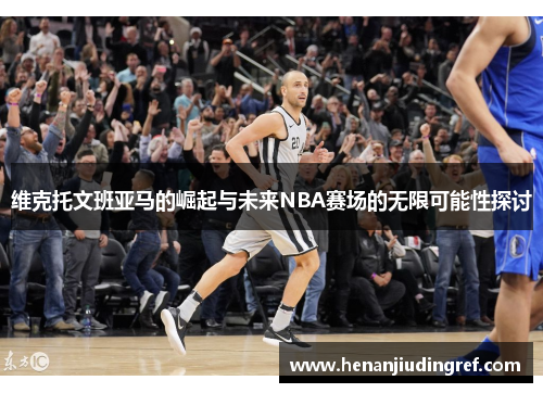 维克托文班亚马的崛起与未来NBA赛场的无限可能性探讨