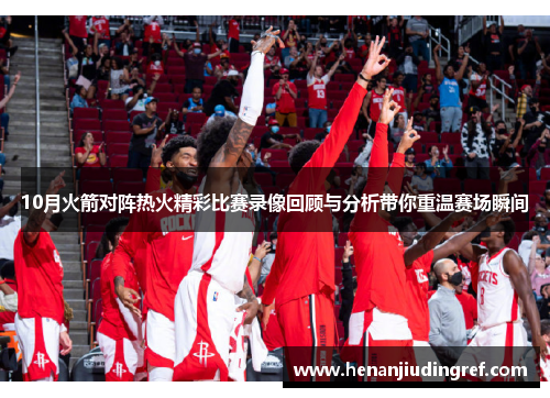 10月火箭对阵热火精彩比赛录像回顾与分析带你重温赛场瞬间