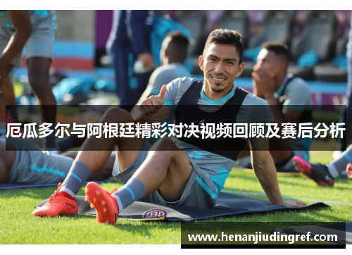 厄瓜多尔与阿根廷精彩对决视频回顾及赛后分析